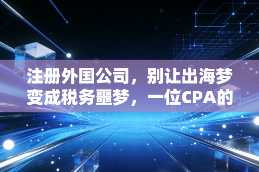 注册外国公司，别让出海梦变成税务噩梦，一位CPA的真心话