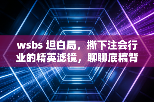 wsbs 坦白局，撕下注会行业的精英滤镜，聊聊底稿背后的真实人生