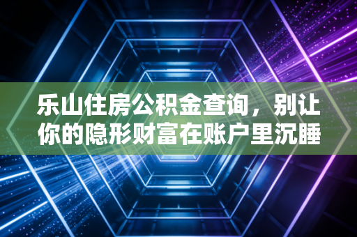 乐山住房公积金查询，别让你的隐形财富在账户里沉睡