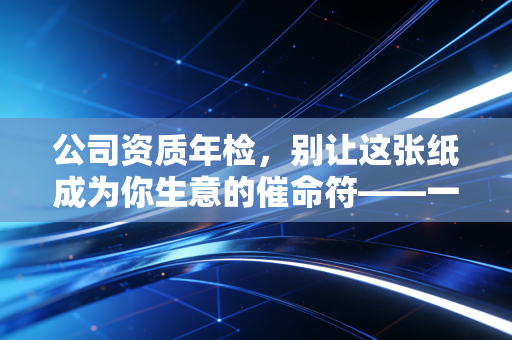 公司资质年检,别让这张纸成为你生意的催命符——一位注会老兵的肺腑之言