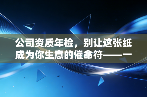 公司资质年检，别让这张纸成为你生意的催命符——一位注会老兵的肺腑之言