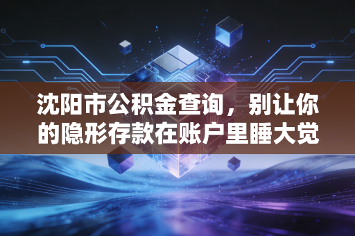 沈阳市公积金查询,别让你的隐形存款在账户里睡大觉,手把手教你盘活这笔钱!