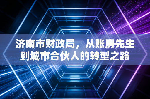 济南市财政局,从账房先生到城市合伙人的转型之路
