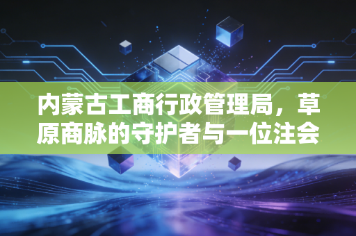 内蒙古工商行政管理局，草原商脉的守护者与一位注会眼中的时代变迁