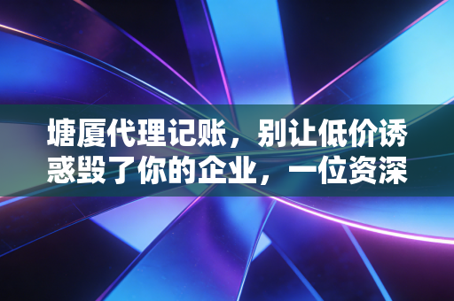 塘厦代理记账,别让低价诱惑毁了你的企业,一位资深注会的大实话