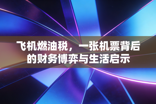 飞机燃油税，一张机票背后的财务博弈与生活启示
