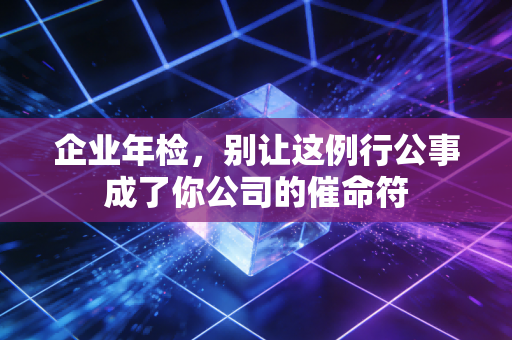 企业年检，别让这例行公事成了你公司的催命符