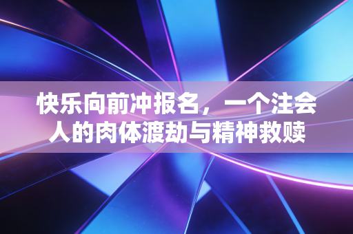 快乐向前冲报名,一个注会人的肉体渡劫与精神救赎
