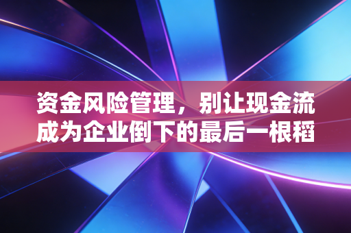 资金风险管理,别让现金流成为企业倒下的最后一根稻草