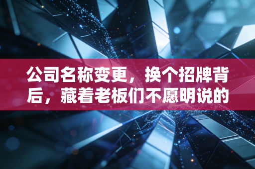 公司名称变更,换个招牌背后,藏着老板们不愿明说的小心思与税务大坑