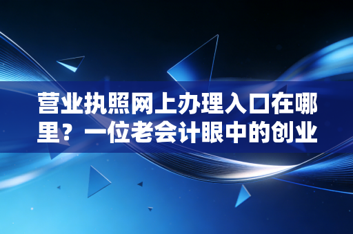 营业执照网上办理入口在哪里?一位老会计眼中的创业第一课