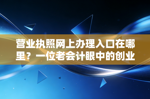 营业执照网上办理入口在哪里?一位老会计眼中的创业第一课