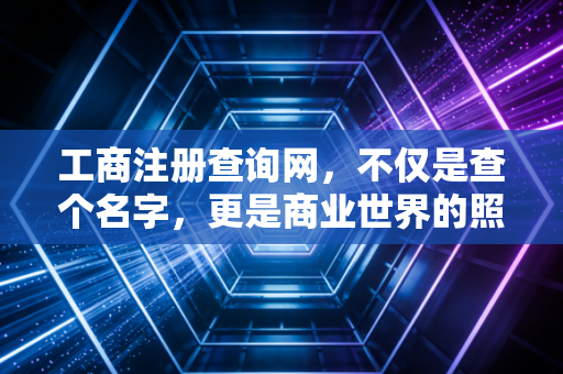 工商注册查询网,不仅是查个名字,更是商业世界的照妖镜