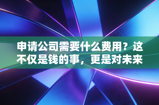 申请公司需要什么费用?这不仅是钱的事,更是对未来的投资
