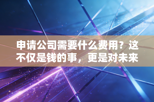 申请公司需要什么费用?这不仅是钱的事,更是对未来的投资