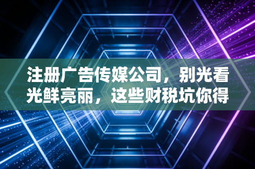 详细阅读:注册广告传媒公司,别光看光鲜亮丽,这些财税坑你得先填平 注册广告传媒公司,别光看光鲜亮丽,这些财税坑你得先填平