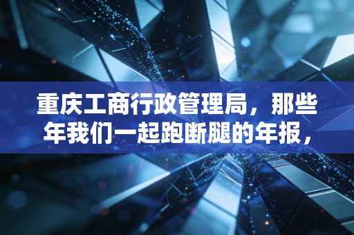 重庆工商行政管理局，那些年我们一起跑断腿的年报，如今为何成了指尖上的云服务？