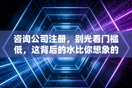 咨询公司注册,别光看门槛低,这背后的水比你想象的要深