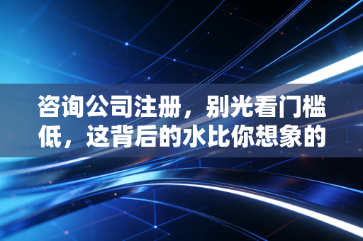 详细阅读:咨询公司注册,别光看门槛低,这背后的水比你想象的要深 咨询公司注册,别光看门槛低,这背后的水比你想象的要深
