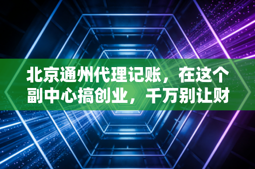 详细阅读:北京通州代理记账,在这个副中心搞创业,千万别让财务成了你的绊脚石 北京通州代理记账,在这个副中心搞创业,千万别让财务成了你的绊脚石