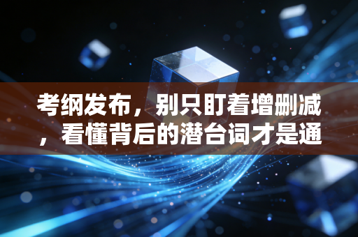 考纲发布，别只盯着增删减，看懂背后的潜台词才是通关关键