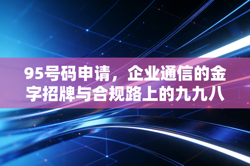 95号码申请，企业通信的金字招牌与合规路上的九九八十一难
