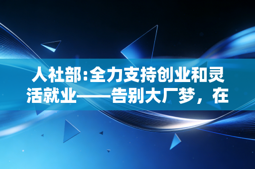 人社部:全力支持创业和灵活就业——告别大厂梦，在不确定的时代寻找确定的饭碗