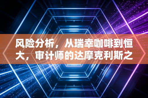 风险分析，从瑞幸咖啡到恒大，审计师的达摩克利斯之剑到底悬在谁头顶？