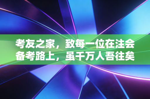 考友之家,致每一位在注会备考路上,虽千万人吾往矣的孤勇者
