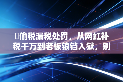 �偷税漏税处罚,从网红补税千万到老板锒铛入狱,别让侥幸心理毁了你的下半生