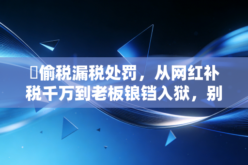�偷税漏税处罚，从网红补税千万到老板锒铛入狱，别让侥幸心理毁了你的下半生