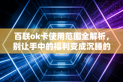 百联ok卡使用范围全解析,别让手中的福利变成沉睡的僵尸资产