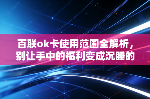 百联ok卡使用范围全解析，别让手中的福利变成沉睡的僵尸资产