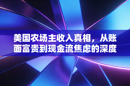 美国农场主收入真相,从账面富贵到现金流焦虑的深度剖析