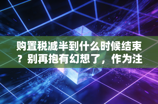 购置税减半到什么时候结束?别再抱有幻想了,作为注会师,我必须和你聊聊这背后的经济账