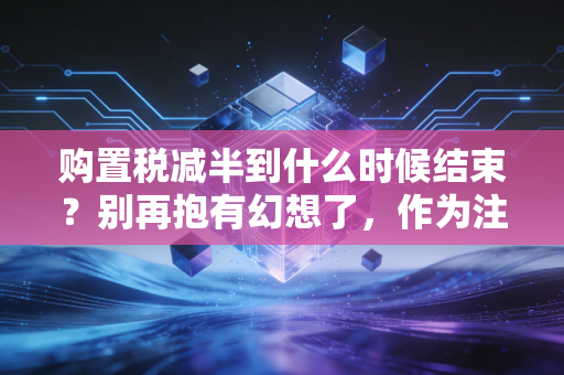 购置税减半到什么时候结束？别再抱有幻想了，作为注会师，我必须和你聊聊这背后的经济账
