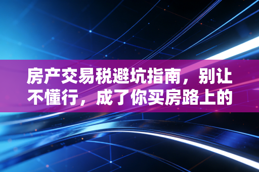 房产交易税避坑指南,别让不懂行,成了你买房路上的最大拦路虎