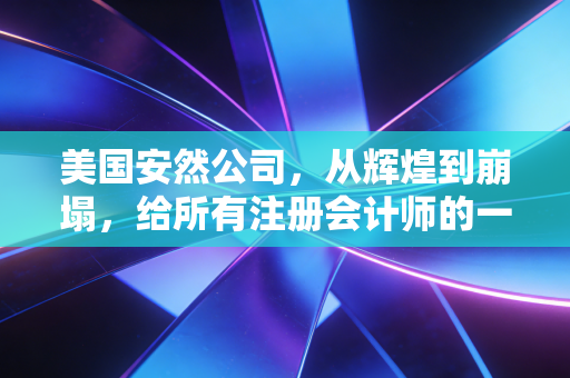 美国安然公司，从辉煌到崩塌，给所有注册会计师的一堂永恒之课