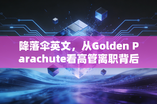 降落伞英文,从Golden Parachute看高管离职背后的财务博弈与审计玄机