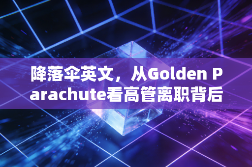 降落伞英文，从Golden Parachute看高管离职背后的财务博弈与审计玄机