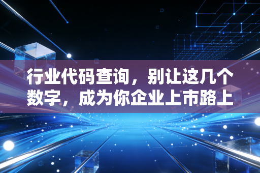 行业代码查询,别让这几个数字,成为你企业上市路上的隐形炸弹