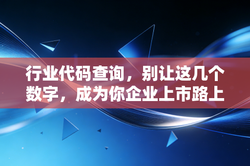 行业代码查询，别让这几个数字，成为你企业上市路上的隐形炸弹