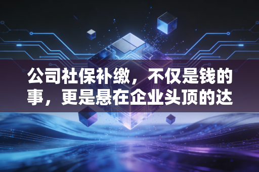公司社保补缴，不仅是钱的事，更是悬在企业头顶的达摩克利斯之剑