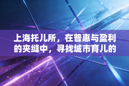 上海托儿所，在普惠与盈利的夹缝中，寻找城市育儿的解药