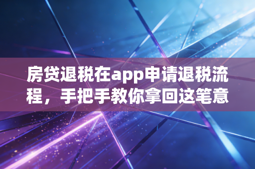 房贷退税在app申请退税流程，手把手教你拿回这笔意外之财，别让你的辛苦钱白白流失