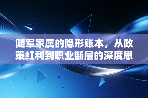 随军家属的隐形账本，从政策红利到职业断层的深度思考