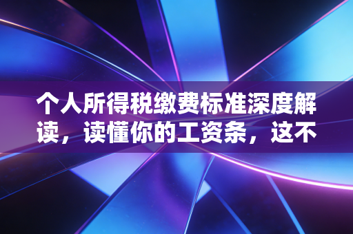 个人所得税缴费标准深度解读,读懂你的工资条,这不仅是扣钱,更是财富逻辑的重塑