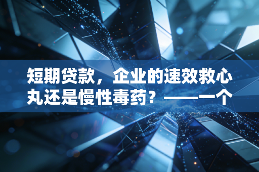 短期贷款，企业的速效救心丸还是慢性毒药？——一个注会老兵的肺腑之言