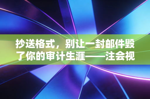 抄送格式,别让一封邮件毁了你的审计生涯——注会视角下的职场抄送潜规则