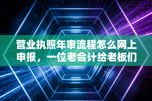 营业执照年审流程怎么网上申报，一位老会计给老板们的避坑指南与实操详解
